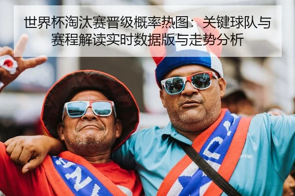 世界杯淘汰赛晋级概率热图：关键球队与赛程解读实时数据版与走势分析
